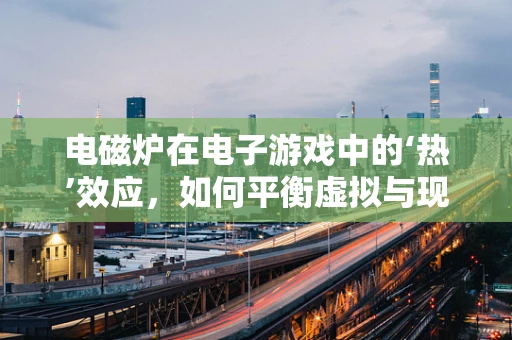 电磁炉在电子游戏中的‘热’效应，如何平衡虚拟与现实的交互体验？