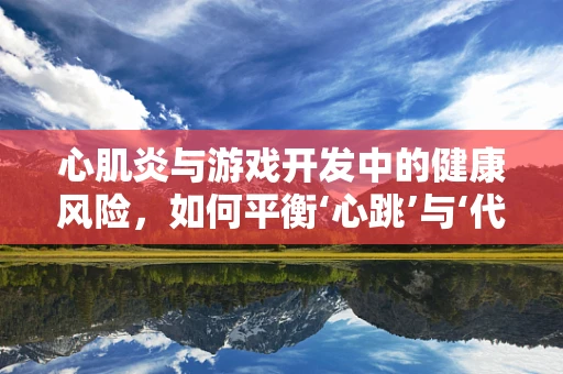 心肌炎与游戏开发中的健康风险，如何平衡‘心跳’与‘代码’？