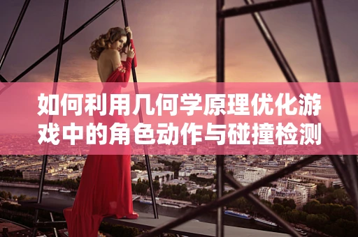 如何利用几何学原理优化游戏中的角色动作与碰撞检测？