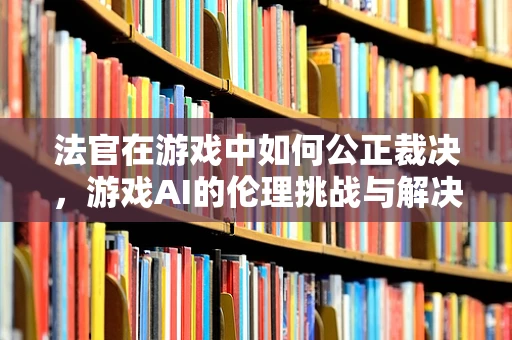 法官在游戏中如何公正裁决，游戏AI的伦理挑战与解决方案？