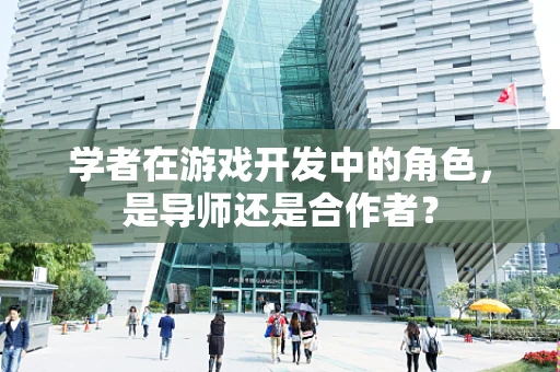 学者在游戏开发中的角色，是导师还是合作者？