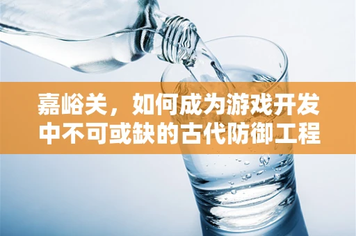 嘉峪关，如何成为游戏开发中不可或缺的古代防御工程？