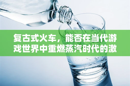 复古式火车，能否在当代游戏世界中重燃蒸汽时代的激情？