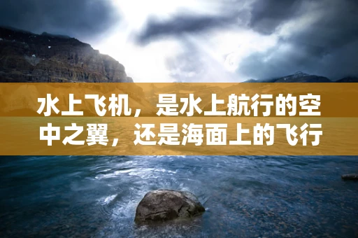 水上飞机，是水上航行的空中之翼，还是海面上的飞行奇观？