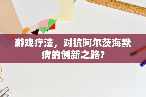 游戏疗法，对抗阿尔茨海默病的创新之路？