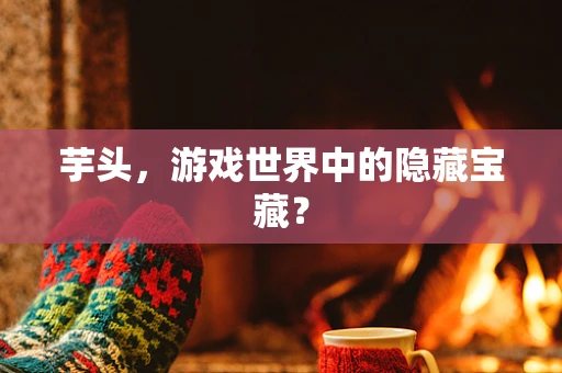 芋头，游戏世界中的隐藏宝藏？