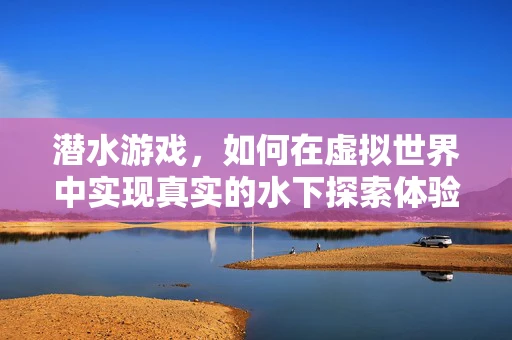 潜水游戏，如何在虚拟世界中实现真实的水下探索体验？