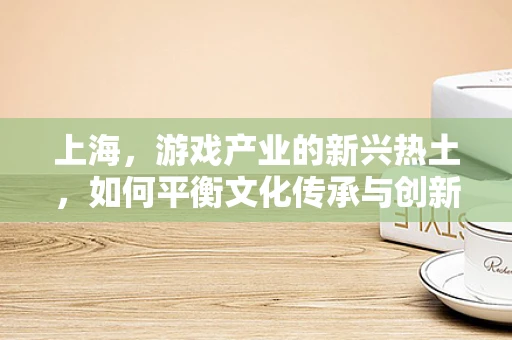 上海，游戏产业的新兴热土，如何平衡文化传承与创新？