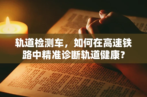 轨道检测车，如何在高速铁路中精准诊断轨道健康？
