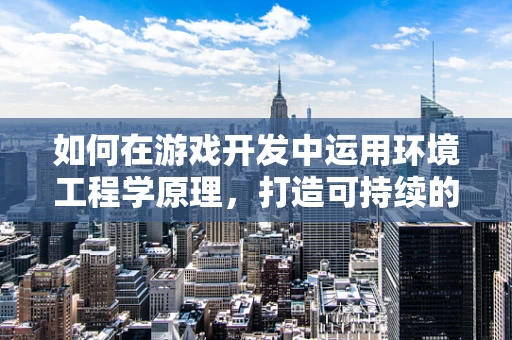 如何在游戏开发中运用环境工程学原理，打造可持续的虚拟世界？