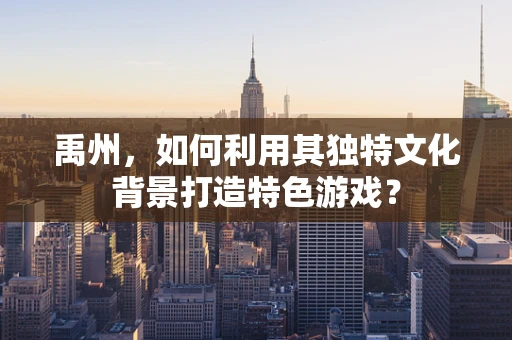 禹州，如何利用其独特文化背景打造特色游戏？