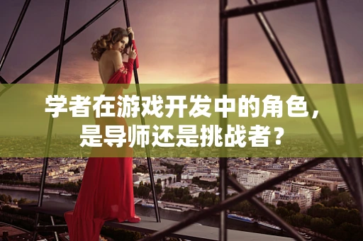 学者在游戏开发中的角色，是导师还是挑战者？