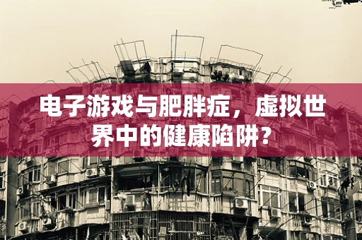 电子游戏与肥胖症，虚拟世界中的健康陷阱？