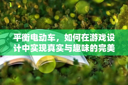 平衡电动车，如何在游戏设计中实现真实与趣味的完美平衡？