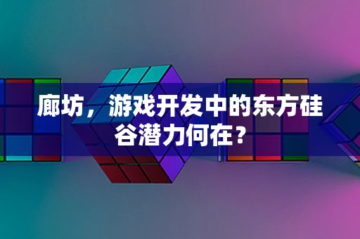 廊坊，游戏开发中的东方硅谷潜力何在？