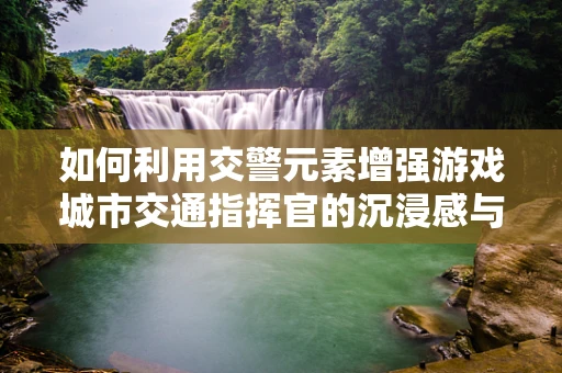 如何利用交警元素增强游戏城市交通指挥官的沉浸感与教育意义？