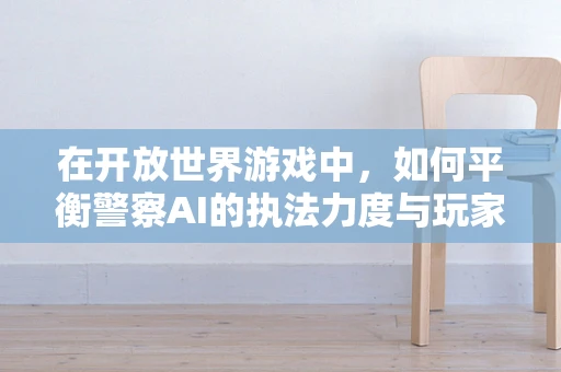 在开放世界游戏中，如何平衡警察AI的执法力度与玩家的游戏体验？