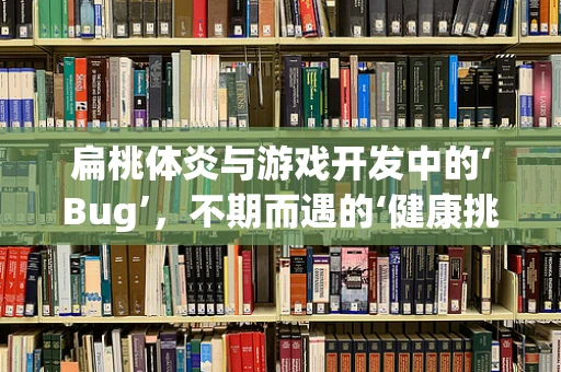 扁桃体炎与游戏开发中的‘Bug’，不期而遇的‘健康挑战’