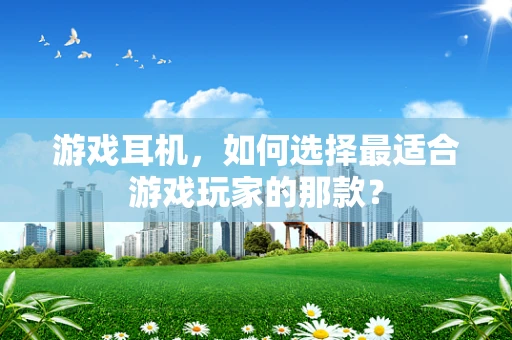 游戏耳机，如何选择最适合游戏玩家的那款？
