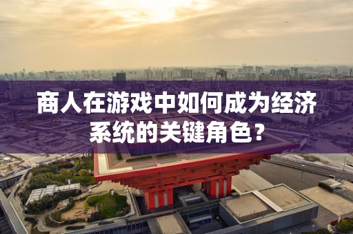 商人在游戏中如何成为经济系统的关键角色？