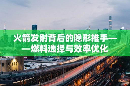 火箭发射背后的隐形推手——燃料选择与效率优化