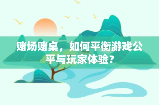 赌场赌桌，如何平衡游戏公平与玩家体验？