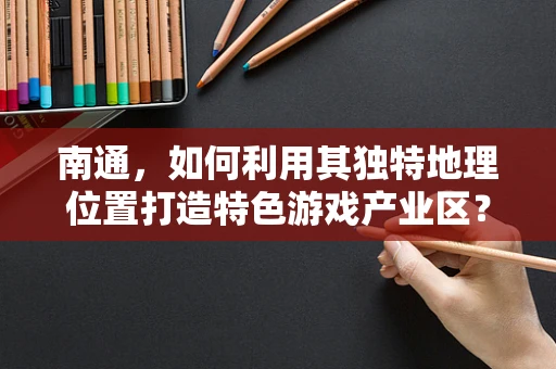 南通，如何利用其独特地理位置打造特色游戏产业区？