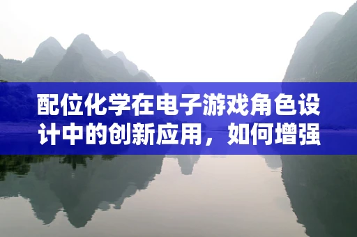 配位化学在电子游戏角色设计中的创新应用，如何增强角色‘个性’的化学键？
