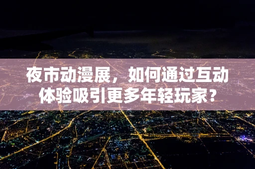 夜市动漫展，如何通过互动体验吸引更多年轻玩家？