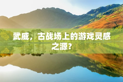武威，古战场上的游戏灵感之源？