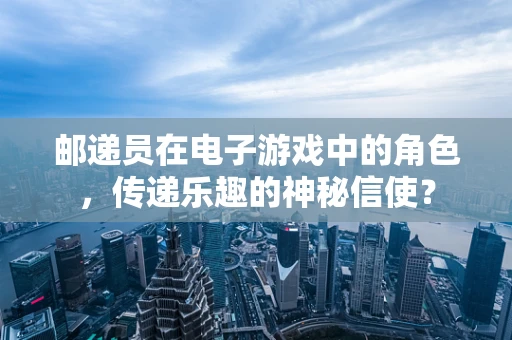 邮递员在电子游戏中的角色，传递乐趣的神秘信使？