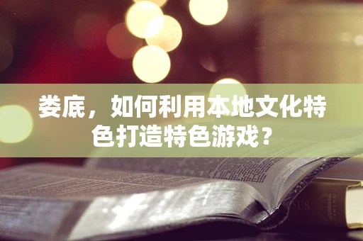 娄底，如何利用本地文化特色打造特色游戏？