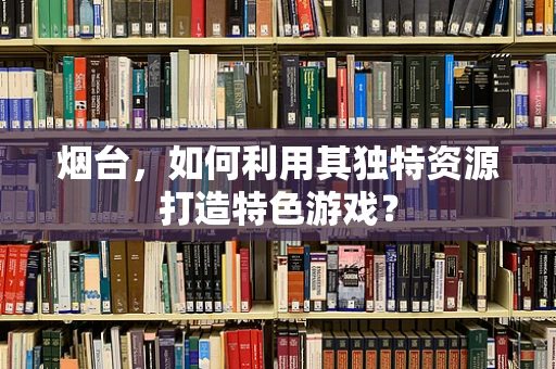 烟台，如何利用其独特资源打造特色游戏？