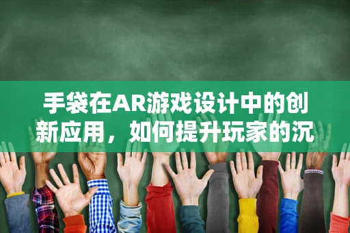 手袋在AR游戏设计中的创新应用，如何提升玩家的沉浸感与互动性？