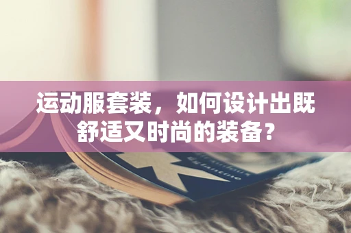 运动服套装，如何设计出既舒适又时尚的装备？
