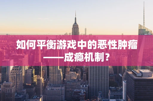 如何平衡游戏中的恶性肿瘤——成瘾机制？