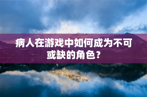 病人在游戏中如何成为不可或缺的角色？