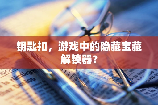 钥匙扣，游戏中的隐藏宝藏解锁器？