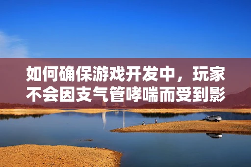 如何确保游戏开发中，玩家不会因支气管哮喘而受到影响？
