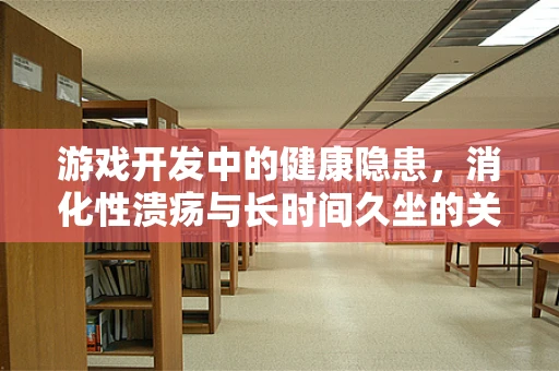 游戏开发中的健康隐患，消化性溃疡与长时间久坐的关联