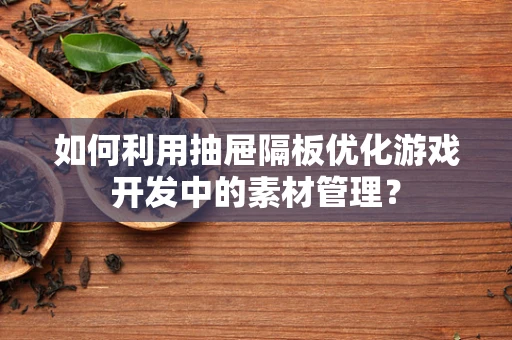 如何利用抽屉隔板优化游戏开发中的素材管理？