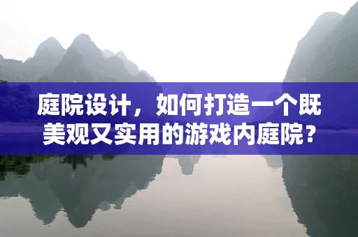 庭院设计，如何打造一个既美观又实用的游戏内庭院？