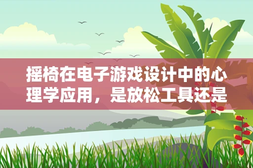 摇椅在电子游戏设计中的心理学应用，是放松工具还是游戏机制？