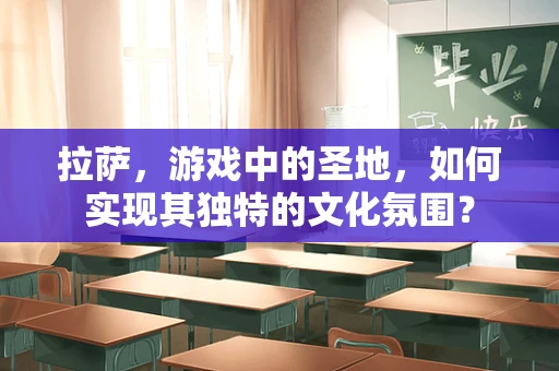 拉萨，游戏中的圣地，如何实现其独特的文化氛围？