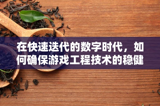 在快速迭代的数字时代，如何确保游戏工程技术的稳健与高效？