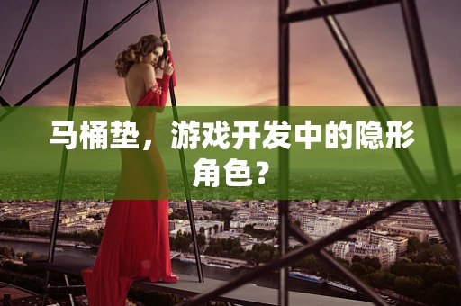 马桶垫，游戏开发中的隐形角色？