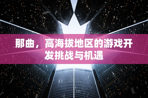 那曲，高海拔地区的游戏开发挑战与机遇