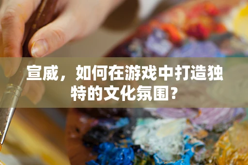 宣威，如何在游戏中打造独特的文化氛围？