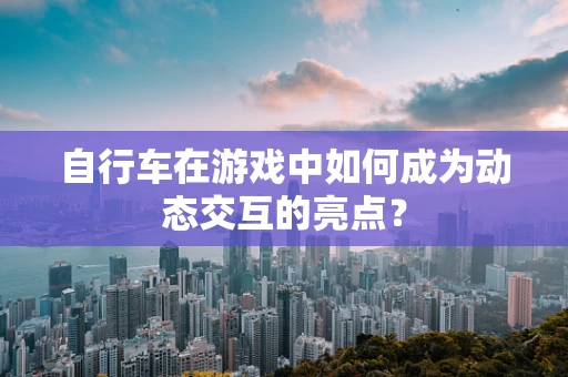 自行车在游戏中如何成为动态交互的亮点？
