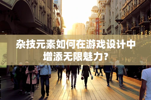 杂技元素如何在游戏设计中增添无限魅力？